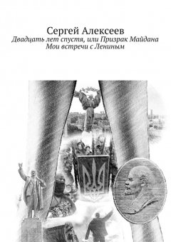 Сергей Алексеев - Двадцать лет спустя, или Призрак Майдана. Мои встречи с Лениным