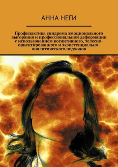 Анна Неги - Профилактика синдрома эмоционального выгорания и профессиональной деформации с использованием когнитивного, телесно-ориентированного и экзистенциально-аналитического подходов