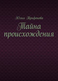 Юлия Трифонова - Тайна происхождения