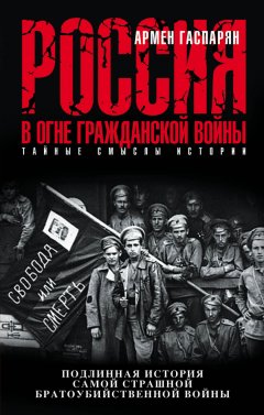 Армен Гаспарян - Россия в огне Гражданской войны: подлинная история самой страшной братоубийственной войны