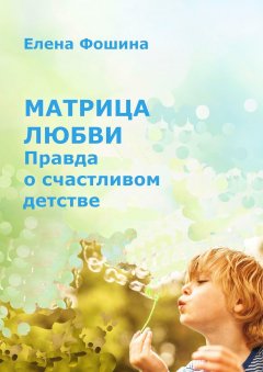 Елена Фошина - Матрица любви. Правда о счастливом детстве