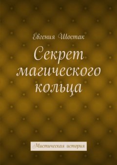 Евгения Шостак - Секрет магического кольца. Мистическая история
