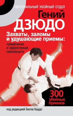 Билл Киддо - Гений дзюдо. Захваты, заломы и удушающие приемы: применение и эффективная самозащита. 300 «убойных» приемов