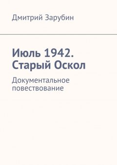 Дмитрий Зарубин - Июль 1942. Старый Оскол