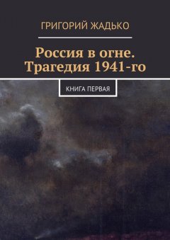Григорий Жадько - Россия в огне. Трагедия 1941-го
