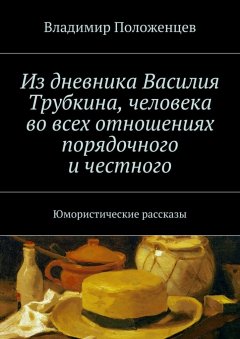 Владимир Положенцев - Из дневника Василия Трубкина, человека во всех отношениях порядочного и честного