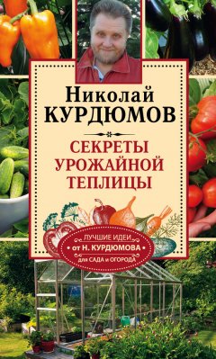 Николай Курдюмов - Секреты урожайной теплицы