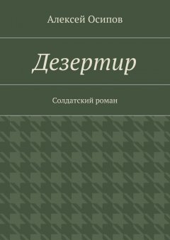 Алексей Осипов - Дезертир. Солдатский роман