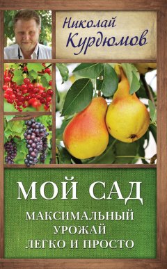 Николай Курдюмов - Мой сад. Максимальный урожай легко и просто