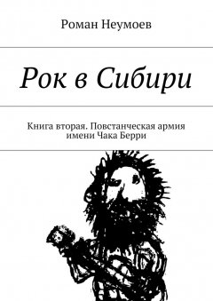 Роман Неумоев - Рок в Сибири. Книга вторая. Повстанческая армия имени Чака Берри