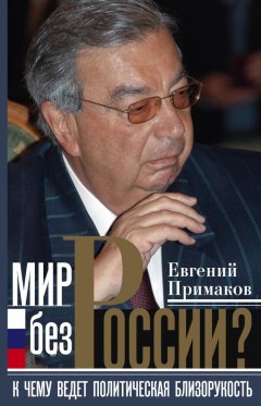 Евгений Примаков - Мир без России? К чему ведет политическая близорукость