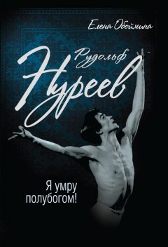 Елена Обоймина - Рудольф Нуреев. Я умру полубогом!