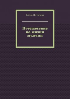 Елена Потапова - Путешествие по жизни мужчин