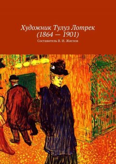 Валерий Жиглов - Художник Тулуз Лотрек (1864 – 1901)