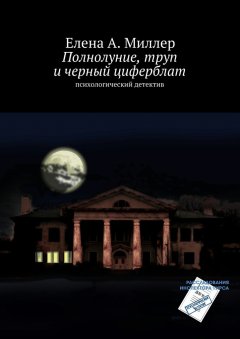Елена Миллер - Полнолуние, труп и черный циферблат