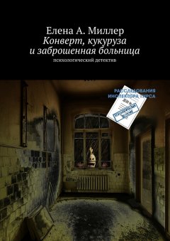 Елена Миллер - Конверт, кукуруза и заброшенная больница