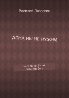 Василий Лягоскин - Дома мы не нужны. последняя битва спящего бога
