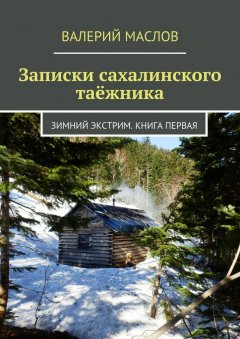 Валерий Маслов - Записки сахалинского таёжника. Зимний экстрим. Книга первая