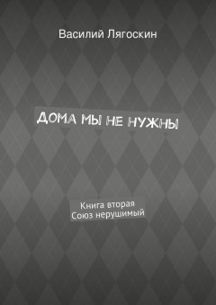 Василий Лягоскин - Дома мы не нужны. Книга вторая. Союз нерушимый