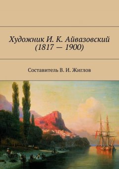 Валерий Жиглов - Художник И. К. Айвазовский (1817 – 1900)