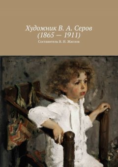 Валерий Жиглов - Художник В. А. Серов (1865 – 1911)