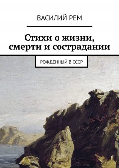 Василий Рем - Стихи о жизни, смерти и сострадании. Рожденный в СССР