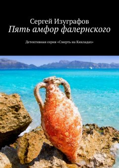 Сергей Изуграфов - Пять амфор фалернского. Детективная серия «Смерть на Кикладах»