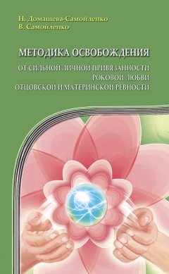 Надежда Домашева-Самойленко - Методика освобождения от сильной личной привязанности, роковой любви, отцовской и материнской ревности