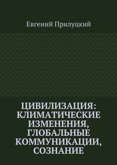 Евгений Прилуцкий - Цивилизация: климатические изменения, глобальные коммуникации, сознание