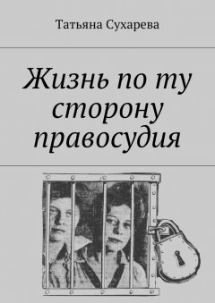 Татьяна Сухарева - Жизнь по ту сторону правосудия