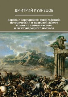Дмитрий Кузнецов - Борьба с коррупцией: философский, исторический и правовой аспект в рамках национального и международного подхода