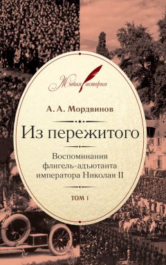 Анатолий Мордвинов - Из пережитого. Воспоминания флигель-адъютанта императора Николая II. Том 1