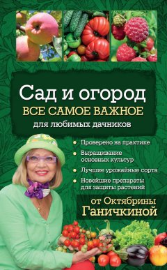 Октябрина Ганичкина - Сад и огород. Все самое важное для любимых дачников