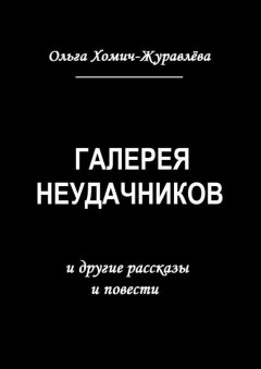 Ольга Хомич-Журавлёва - Галерея неудачников. и другие рассказы и повести