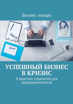 Бизнес-лекарь - Успешный бизнес в кризис. 8 простых стратегий для предпринимателя