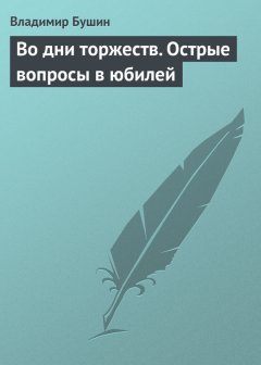 Владимир Бушин - Во дни торжеств. Острые вопросы в юбилей Победы