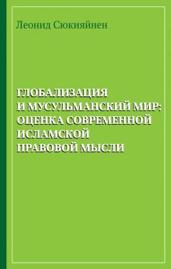 Леонид Сюкияйнен - Глобализация и мусульманский мир: оценка современной исламской правовой мысли