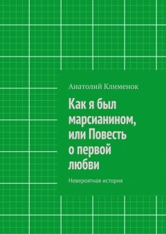 Анатолий Клименок - Как я был марсианином, или Повесть о первой любви