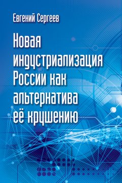Евгений Сергеев - Новая индустриализация России как альтернатива ее крушению
