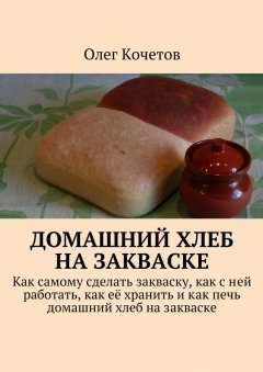 Олег Кочетов - Домашний хлеб на закваске