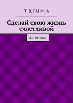 Татьяна Ганина - Сделай свою жизнь счастливой