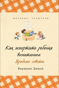 Виржини Дюмон - Как испортить ребенка воспитанием. Вредные советы
