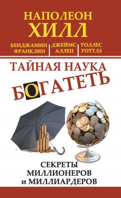 Наполеон Хилл - Тайная наука богатеть. Секреты миллионеров и миллиардеров (сборник)
