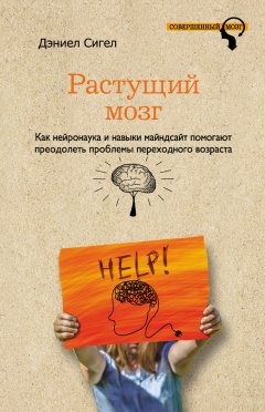 Дэниэл Сигел - Растущий мозг. Как нейронаука и навыки майндсайт помогают преодолеть проблемы подросткового возраста