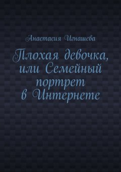 Анастасия Игнашева - Плохая девочка, или Семейный портрет в Интернете