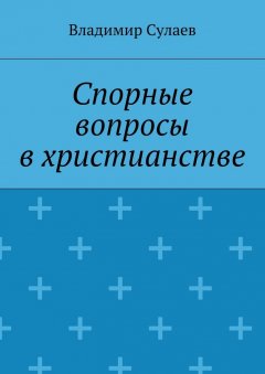 Владимир Сулаев - Спорные вопросы в христианстве