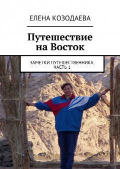 Елена Козодаева - Путешествие на Восток. Заметки путешественника. Часть 1