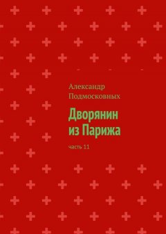 Александр Подмосковных - Дворянин из Парижа. Часть 11