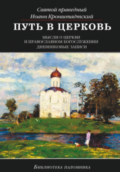 Иоанн Кронштадтский - Путь в Церковь: мысли о Церкви и православном богослужении