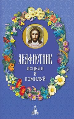 Сборник - Акафистник. Исцели и помилуй